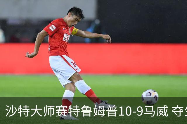 沙特大师赛特鲁姆普10-9马威 夺生涯排名赛第29冠